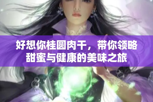 好想你桂圆肉干，带你领略甜蜜与健康的美味之旅
