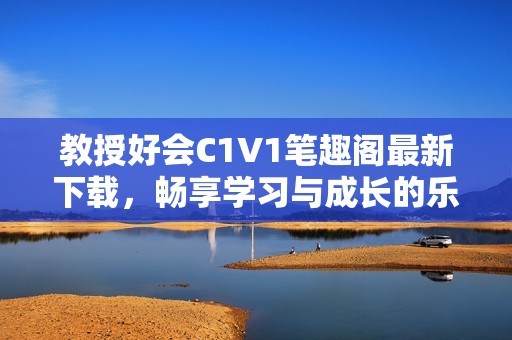 教授好会C1V1笔趣阁最新下载，畅享学习与成长的乐趣