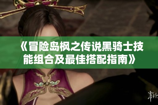 《冒险岛枫之传说黑骑士技能组合及最佳搭配指南》
