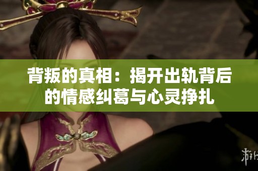 背叛的真相：揭开出轨背后的情感纠葛与心灵挣扎