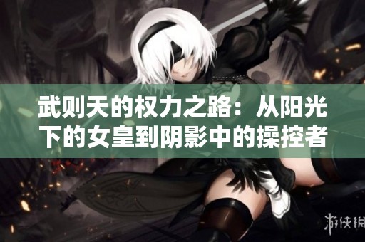 武则天的权力之路：从阳光下的女皇到阴影中的操控者