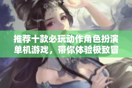 推荐十款必玩动作角色扮演单机游戏，带你体验极致冒险乐趣