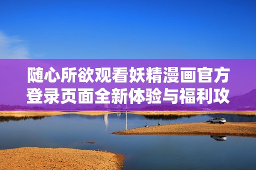 随心所欲观看妖精漫画官方登录页面全新体验与福利攻略