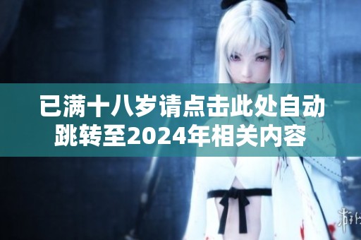 已满十八岁请点击此处自动跳转至2024年相关内容