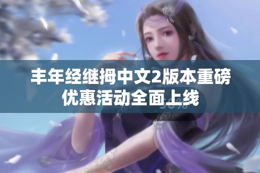 丰年经继拇中文2版本重磅优惠活动全面上线