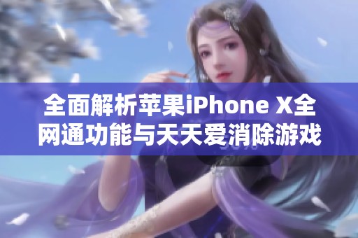 全面解析苹果iPhone X全网通功能与天天爱消除游戏下载指南
