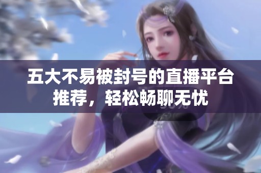 五大不易被封号的直播平台推荐，轻松畅聊无忧