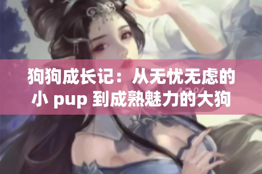 狗狗成长记：从无忧无虑的小 pup 到成熟魅力的大狗