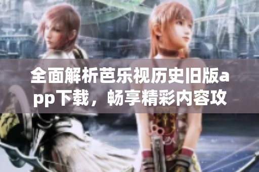 全面解析芭乐视历史旧版app下载，畅享精彩内容攻略