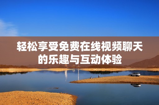 轻松享受免费在线视频聊天的乐趣与互动体验