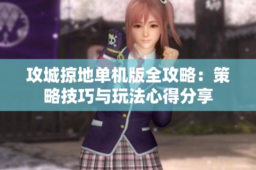 攻城掠地单机版全攻略：策略技巧与玩法心得分享