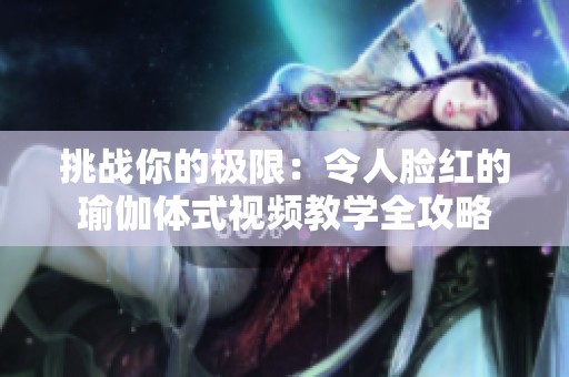 挑战你的极限：令人脸红的瑜伽体式视频教学全攻略