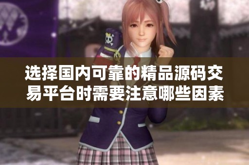 选择国内可靠的精品源码交易平台时需要注意哪些因素