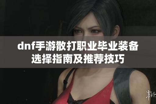 dnf手游散打职业毕业装备选择指南及推荐技巧