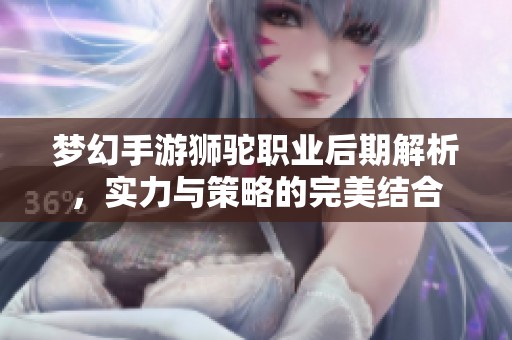 梦幻手游狮驼职业后期解析，实力与策略的完美结合