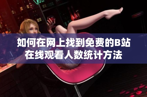 如何在网上找到免费的B站在线观看人数统计方法
