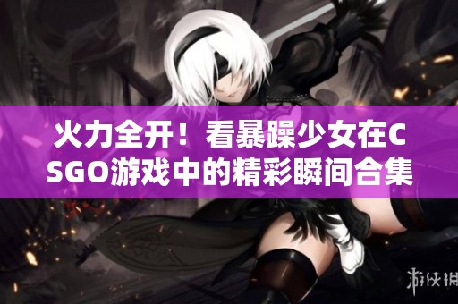 火力全开！看暴躁少女在CSGO游戏中的精彩瞬间合集