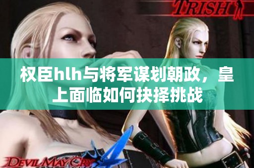 权臣hlh与将军谋划朝政，皇上面临如何抉择挑战