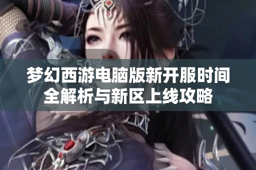 梦幻西游电脑版新开服时间全解析与新区上线攻略