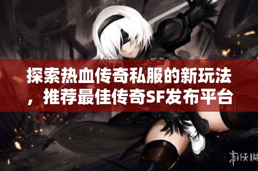 探索热血传奇私服的新玩法，推荐最佳传奇SF发布平台！