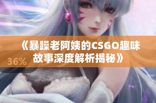 《暴躁老阿姨的CSGO趣味故事深度解析揭秘》