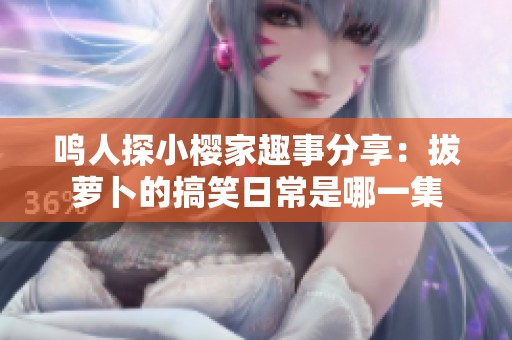 鸣人探小樱家趣事分享：拔萝卜的搞笑日常是哪一集