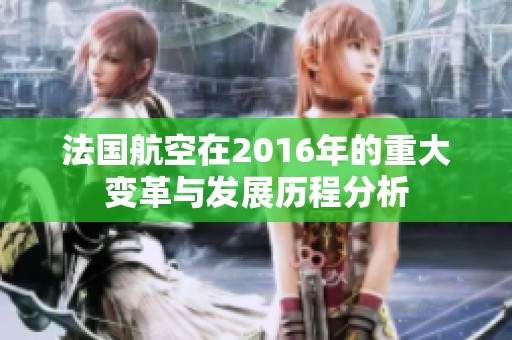 法国航空在2016年的重大变革与发展历程分析