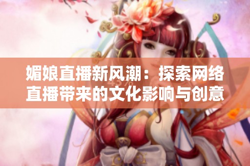 媚娘直播新风潮：探索网络直播带来的文化影响与创意表达