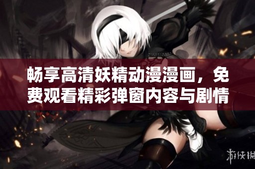 畅享高清妖精动漫漫画，免费观看精彩弹窗内容与剧情解析