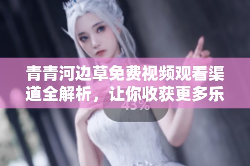 青青河边草免费视频观看渠道全解析，让你收获更多乐趣