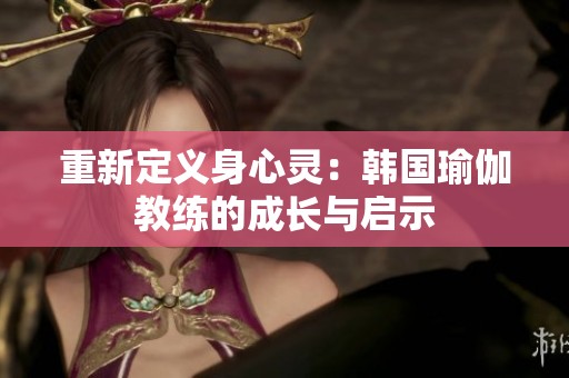 重新定义身心灵：韩国瑜伽教练的成长与启示