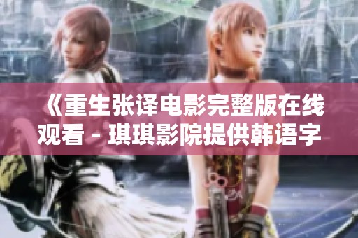 《重生张译电影完整版在线观看 - 琪琪影院提供韩语字幕》