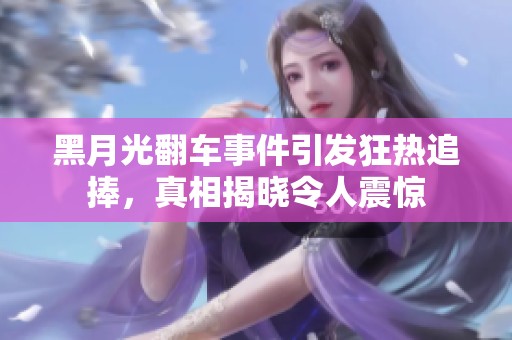 黑月光翻车事件引发狂热追捧，真相揭晓令人震惊