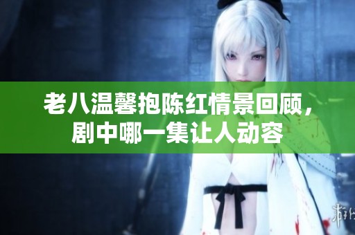 老八温馨抱陈红情景回顾，剧中哪一集让人动容