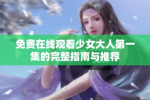 免费在线观看少女大人第一集的完整指南与推荐