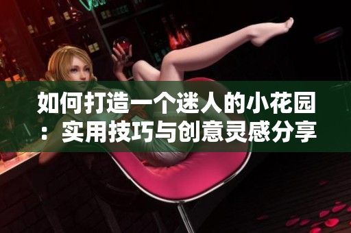 如何打造一个迷人的小花园：实用技巧与创意灵感分享