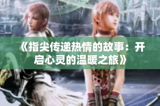 《指尖传递热情的故事：开启心灵的温暖之旅》