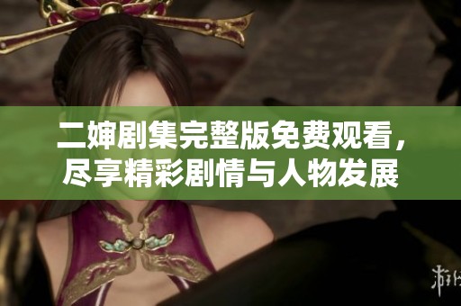 二婶剧集完整版免费观看，尽享精彩剧情与人物发展
