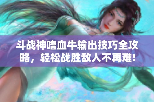斗战神嗜血牛输出技巧全攻略，轻松战胜敌人不再难!