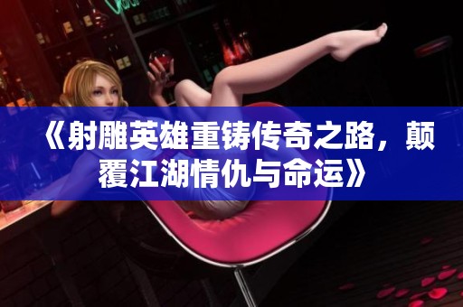 《射雕英雄重铸传奇之路，颠覆江湖情仇与命运》