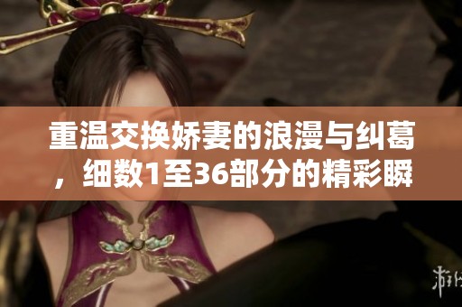 重温交换娇妻的浪漫与纠葛，细数1至36部分的精彩瞬间