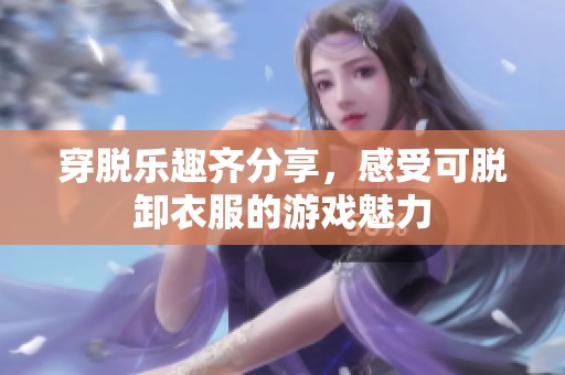 穿脱乐趣齐分享，感受可脱卸衣服的游戏魅力