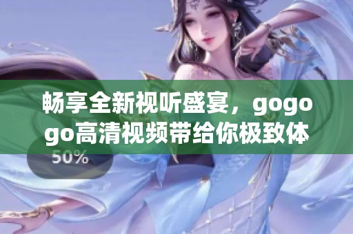 畅享全新视听盛宴，gogogo高清视频带给你极致体验