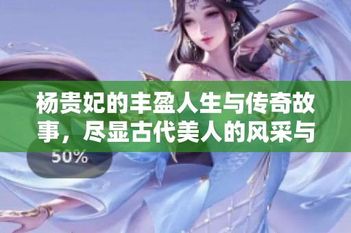 杨贵妃的丰盈人生与传奇故事，尽显古代美人的风采与魅力