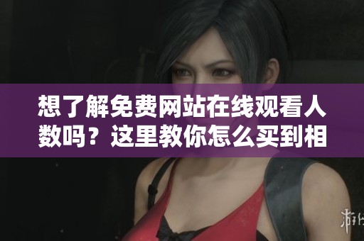 想了解免费网站在线观看人数吗？这里教你怎么买到相关数据