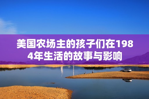 美国农场主的孩子们在1984年生活的故事与影响