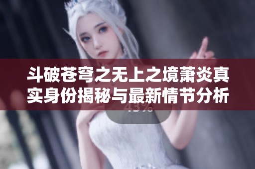 斗破苍穹之无上之境萧炎真实身份揭秘与最新情节分析