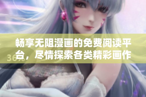 畅享无阻漫画的免费阅读平台，尽情探索各类精彩画作