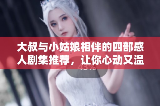 大叔与小姑娘相伴的四部感人剧集推荐，让你心动又温暖