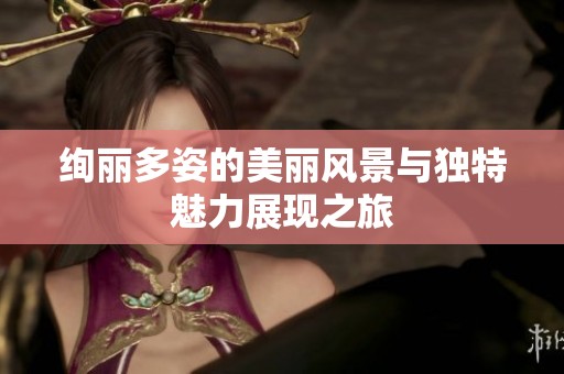 绚丽多姿的美丽风景与独特魅力展现之旅